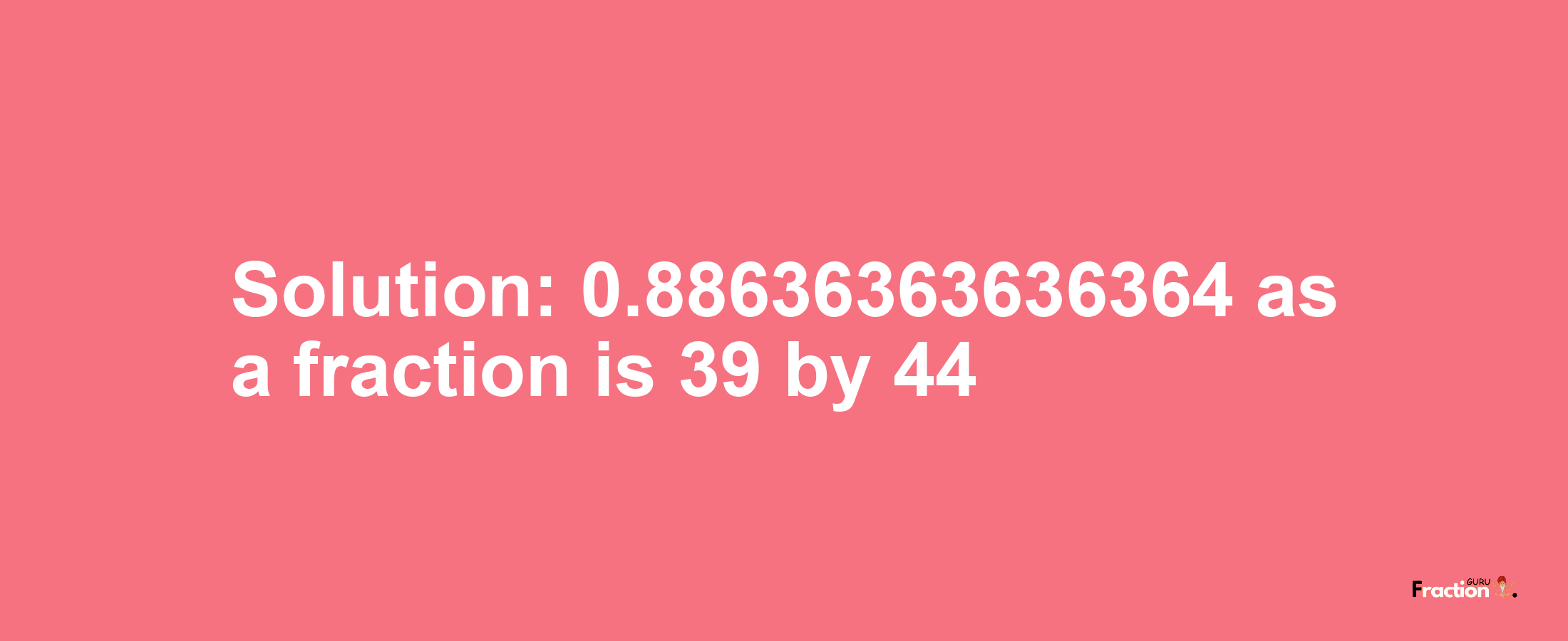 Solution:0.88636363636364 as a fraction is 39/44
